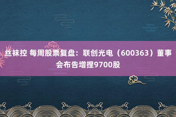 丝袜控 每周股票复盘：联创光电（600363）董事会布告增捏9700股