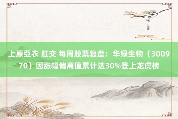 上原亞衣 肛交 每周股票复盘：华绿生物（300970）因涨幅偏离值累计达30%登上龙虎榜