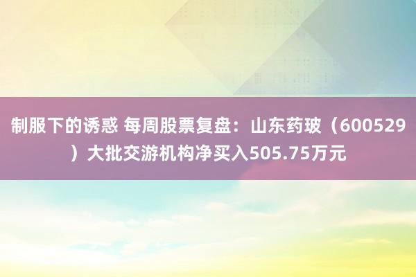 制服下的诱惑 每周股票复盘：山东药玻（600529）大批交游机构净买入505.75万元