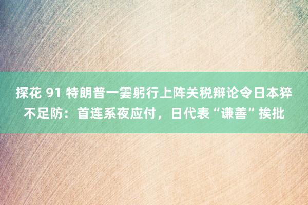 探花 91 特朗普一霎躬行上阵关税辩论令日本猝不足防：首连系夜应付，日代表“谦善”挨批
