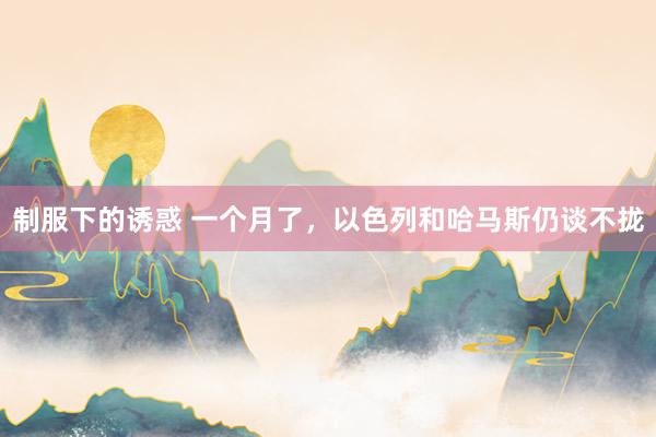 制服下的诱惑 一个月了，以色列和哈马斯仍谈不拢