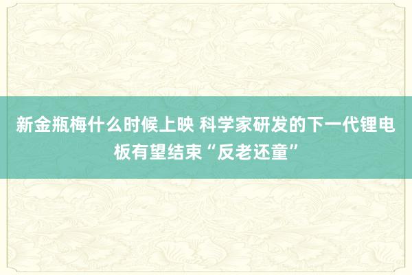 新金瓶梅什么时候上映 科学家研发的下一代锂电板有望结束“反老还童”