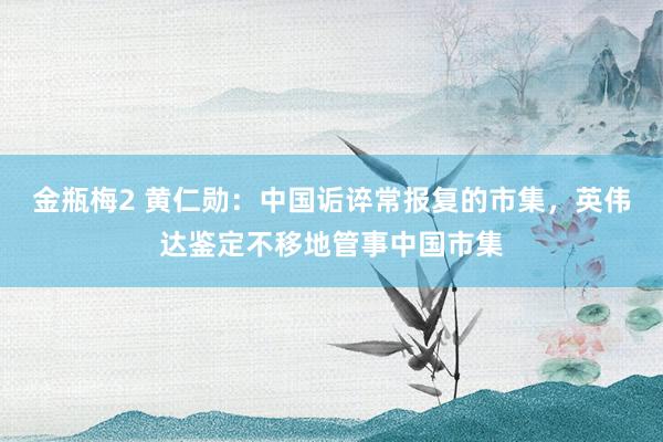 金瓶梅2 黄仁勋：中国诟谇常报复的市集，英伟达鉴定不移地管事中国市集
