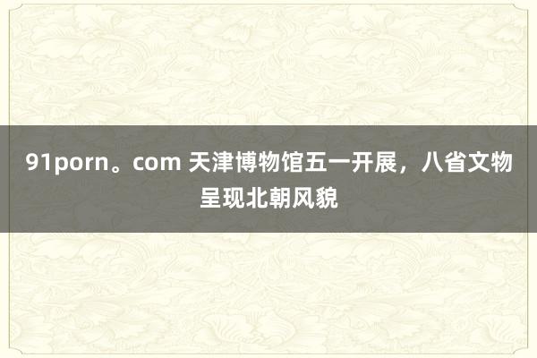 91porn。com 天津博物馆五一开展，八省文物呈现北朝风貌