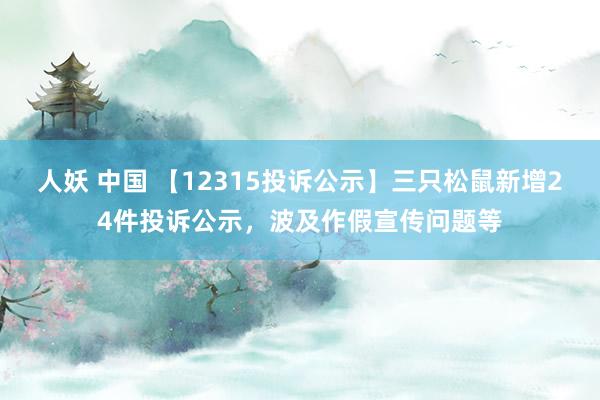 人妖 中国 【12315投诉公示】三只松鼠新增24件投诉公示，波及作假宣传问题等