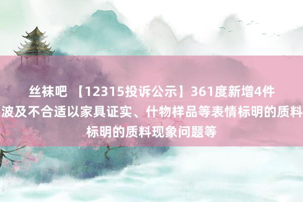 丝袜吧 【12315投诉公示】361度新增4件投诉公示，波及不合适以家具证实、什物样品等表情标明的质料现象问题等