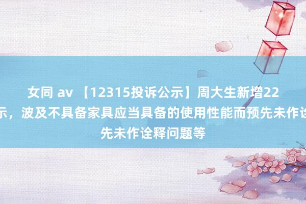 女同 av 【12315投诉公示】周大生新增22件投诉公示，波及不具备家具应当具备的使用性能而预先未作诠释问题等