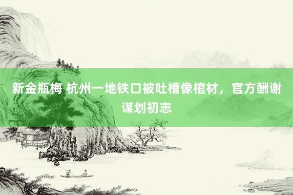新金瓶梅 杭州一地铁口被吐槽像棺材，官方酬谢谋划初志