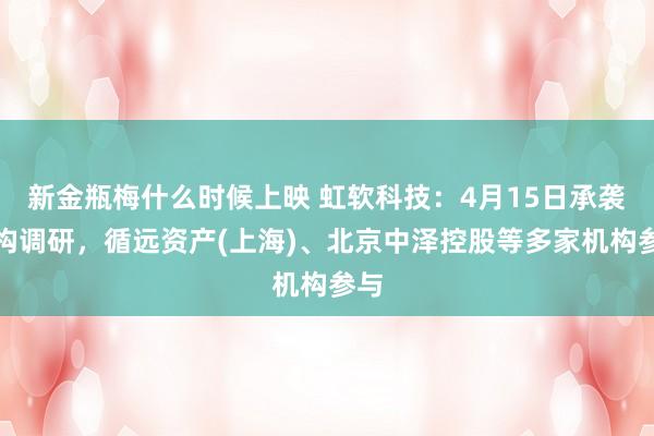 新金瓶梅什么时候上映 虹软科技：4月15日承袭机构调研，循远资产(上海)、北京中泽控股等多家机构参与