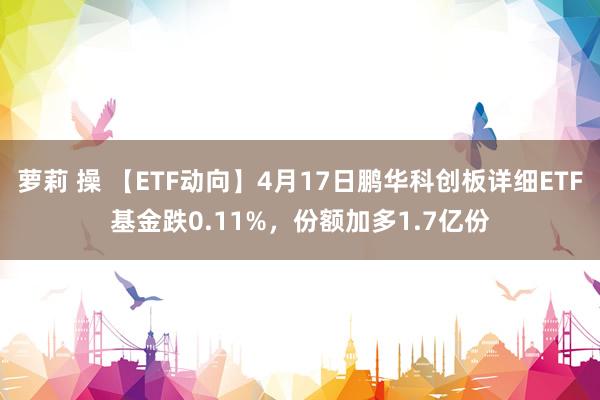 萝莉 操 【ETF动向】4月17日鹏华科创板详细ETF基金跌0.11%，份额加多1.7亿份