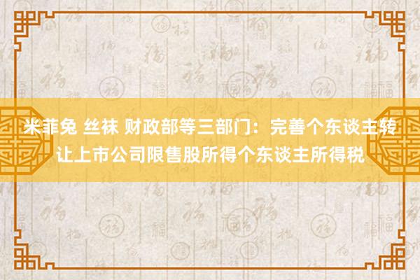 米菲兔 丝袜 财政部等三部门：完善个东谈主转让上市公司限售股所得个东谈主所得税