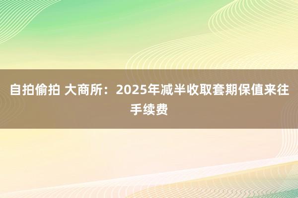 自拍偷拍 大商所：2025年减半收取套期保值来往手续费