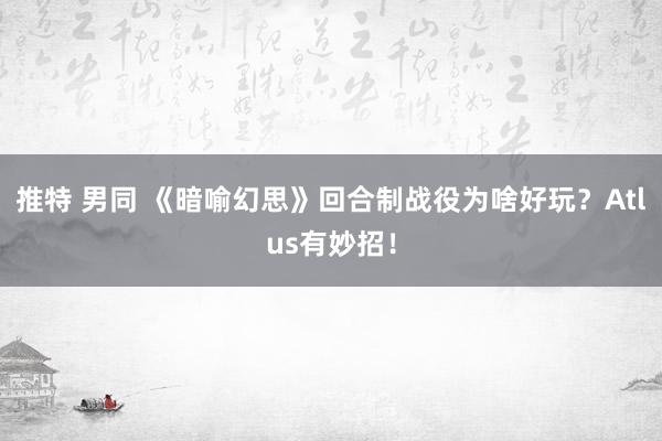 推特 男同 《暗喻幻思》回合制战役为啥好玩？Atlus有妙招！