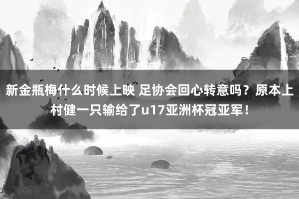 新金瓶梅什么时候上映 足协会回心转意吗？原本上村健一只输给了u17亚洲杯冠亚军！