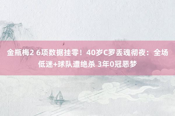 金瓶梅2 6项数据挂零！40岁C罗丢魂彻夜：全场低迷+球队遭绝杀 3年0冠恶梦