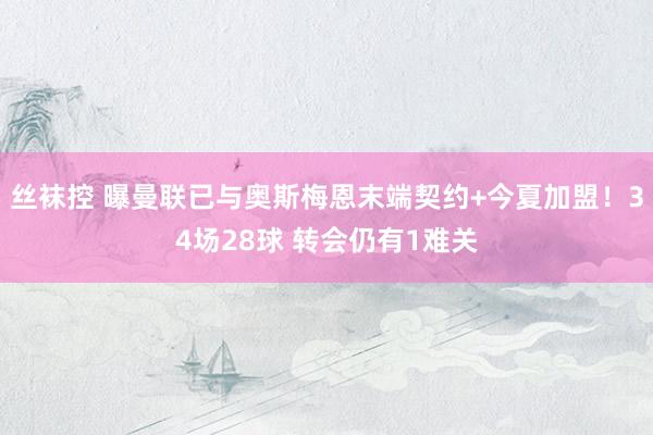 丝袜控 曝曼联已与奥斯梅恩末端契约+今夏加盟！34场28球 转会仍有1难关
