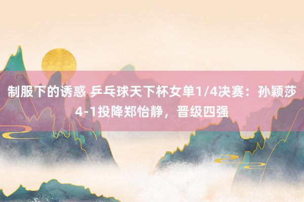 制服下的诱惑 乒乓球天下杯女单1/4决赛：孙颖莎4-1投降郑怡静，晋级四强