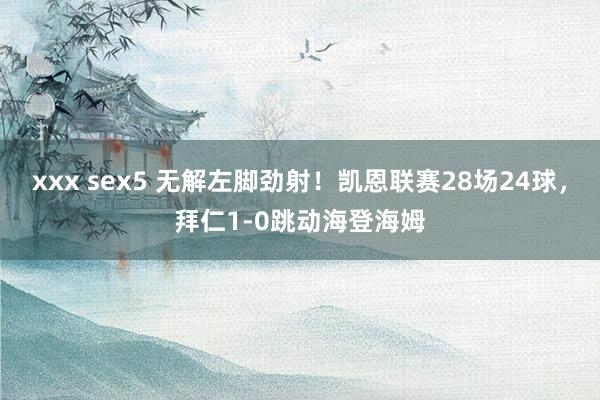 xxx sex5 无解左脚劲射！凯恩联赛28场24球，拜仁1-0跳动海登海姆