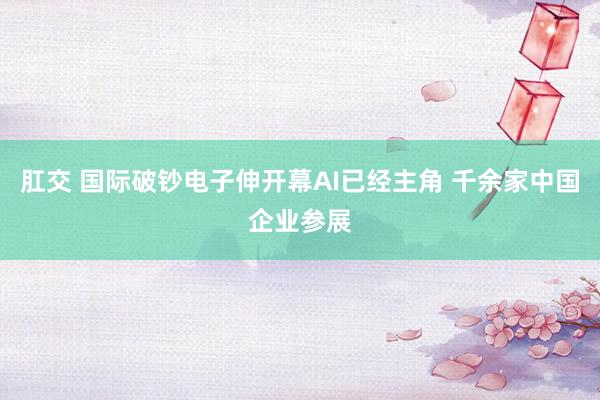 肛交 国际破钞电子伸开幕AI已经主角 千余家中国企业参展