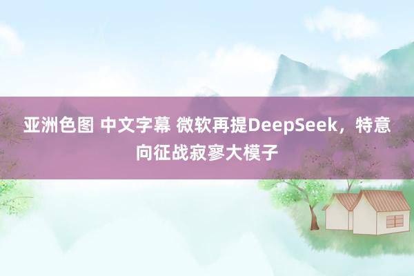 亚洲色图 中文字幕 微软再提DeepSeek，特意向征战寂寥大模子