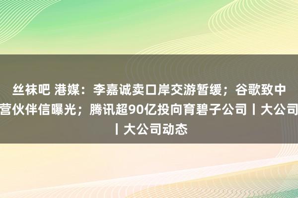 丝袜吧 港媒：李嘉诚卖口岸交游暂缓；谷歌致中国合营伙伴信曝光；腾讯超90亿投向育碧子公司丨大公司动态