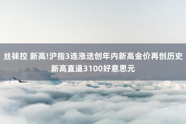 丝袜控 新高!沪指3连涨迭创年内新高金价再创历史新高直逼3100好意思元