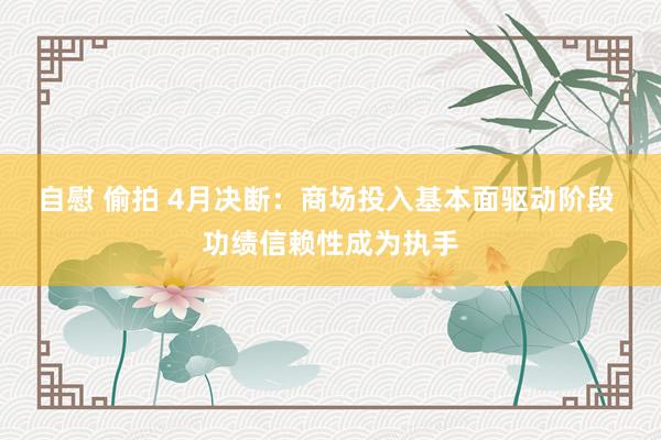 自慰 偷拍 4月决断：商场投入基本面驱动阶段 功绩信赖性成为执手