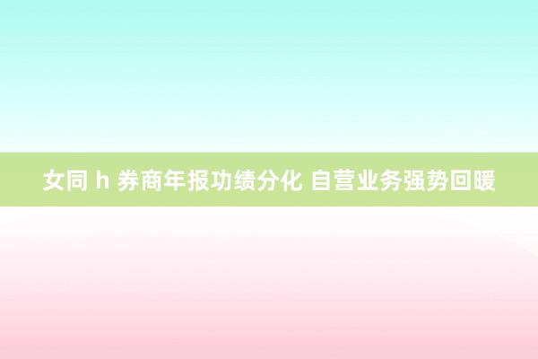 女同 h 券商年报功绩分化 自营业务强势回暖