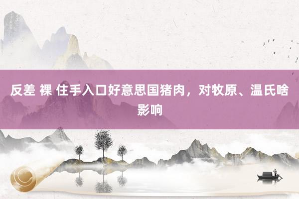 反差 裸 住手入口好意思国猪肉，对牧原、温氏啥影响