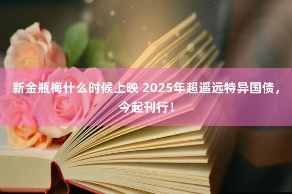 新金瓶梅什么时候上映 2025年超遥远特异国债，今起刊行！