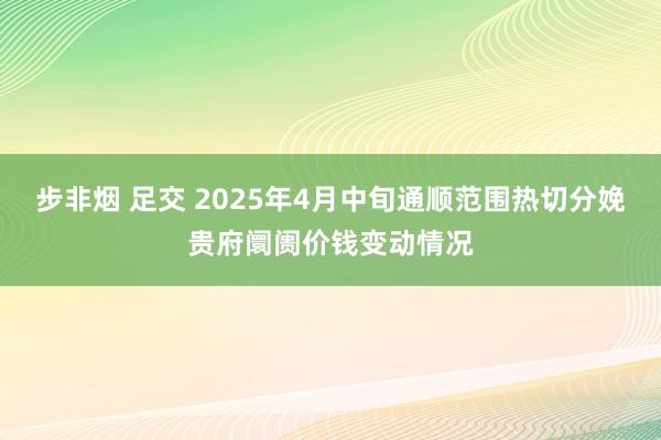 步非烟 足交 2025年4月中旬通顺范围热切分娩贵府阛阓价钱变动情况