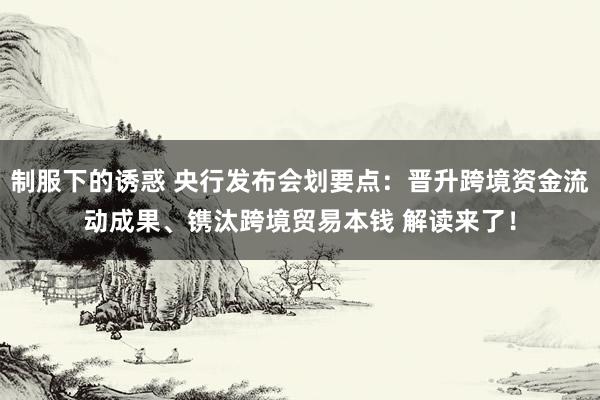 制服下的诱惑 央行发布会划要点：晋升跨境资金流动成果、镌汰跨境贸易本钱 解读来了！