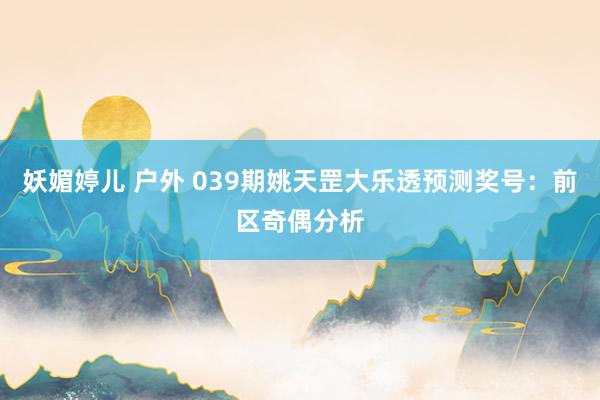 妖媚婷儿 户外 039期姚天罡大乐透预测奖号：前区奇偶分析