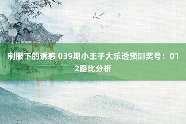 制服下的诱惑 039期小王子大乐透预测奖号：012路比分析